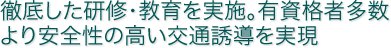 徹底した研修・教育を実施。有資格者多数 より安全性の高い交通誘導を実現