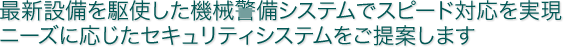 最新設備を駆使した機械警備システムでスピード対応を実現 ニーズに応じたセキュリティシステムをご提案します